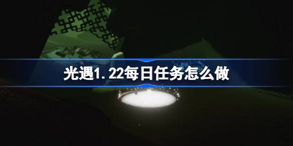 光遇1.22每日任务怎么做 光遇1月22日每日任务做法攻略